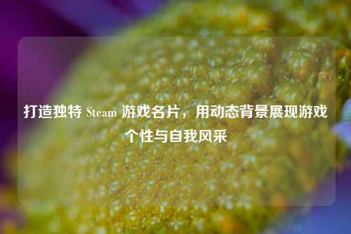 打造独特 Steam 游戏名片,用动态背景展现游戏个性与自我风采