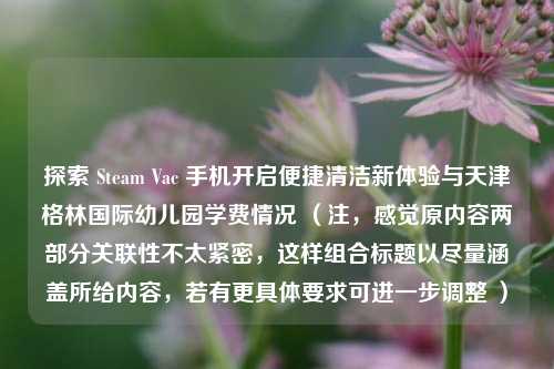 探索 Steam Vac 手机开启便捷清洁新体验与天津格林国际幼儿园学费情况 （注，感觉原内容两部分关联性不太紧密，这样组合标题以尽量涵盖所给内容，若有更具体要求可进一步调整 ）