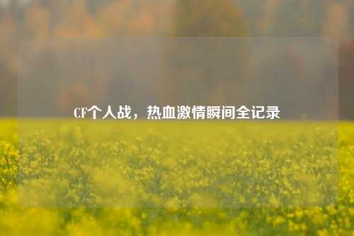 CF个人战,热血激情瞬间全记录