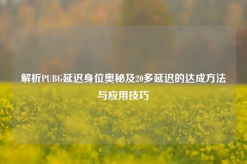 解析PUBG延迟身位奥秘及20多延迟的达成方法与应用技巧