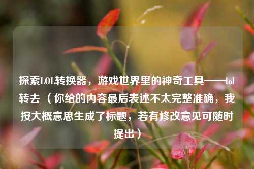 探索LOL转换器，游戏世界里的神奇工具——lol转去 （你给的内容最后表述不太完整准确，我按大概意思生成了标题，若有修改意见可随时提出）