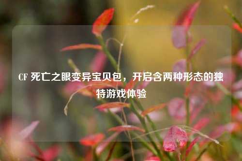 CF 死亡之眼变异宝贝包，开启含两种形态的独特游戏体验