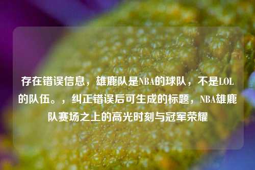 存在错误信息,雄鹿队是NBA的球队,不是LOL的队伍。,纠正错误后可生成的标题,NBA雄鹿队赛场之上的高光时刻与冠军荣耀