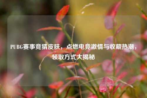 PUBG赛事竞猜皮肤，点燃电竞激情与收藏热潮，领取方式大揭秘