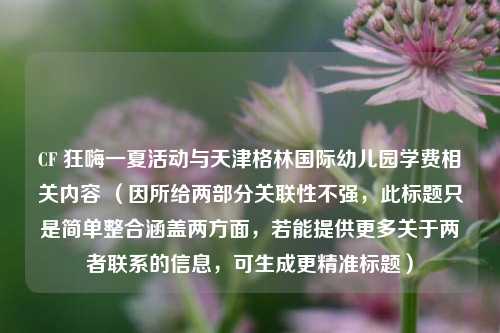 CF 狂嗨一夏活动与天津格林国际幼儿园学费相关内容 (因所给两部分关联性不强,此标题只是简单整合涵盖两方面,若能提供更多关于两者联系的信息,可生成更精准标题)