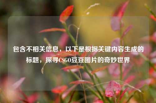 包含不相关信息，以下是根据关键内容生成的标题，探寻CSGO豆豆图片的奇妙世界