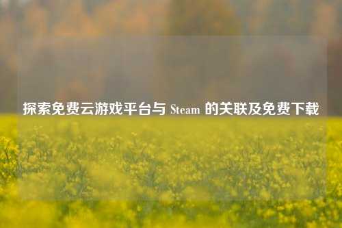 探索免费云游戏平台与 Steam 的关联及免费下载