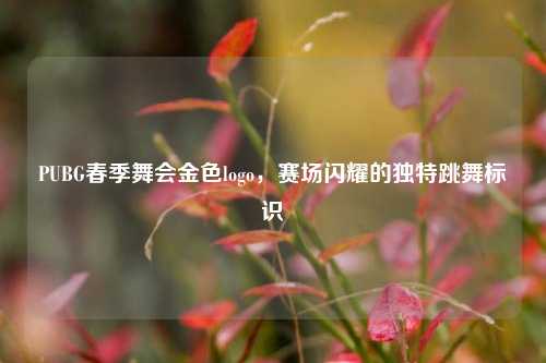 PUBG春季舞会金色logo，赛场闪耀的独特跳舞标识
