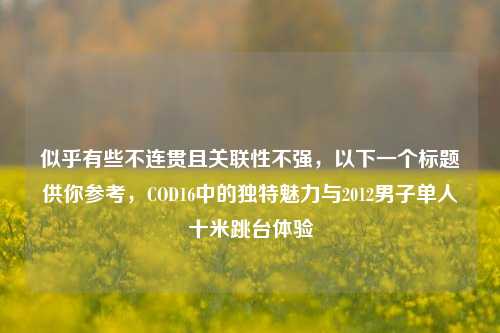似乎有些不连贯且关联性不强，以下一个标题供你参考，COD16中的独特魅力与2012男子单人十米跳台体验