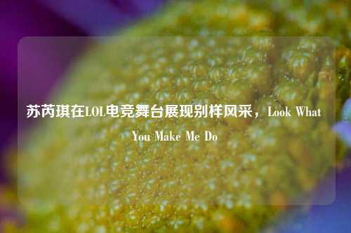苏芮琪在LOL电竞舞台展现别样风采，Look What You Make Me Do