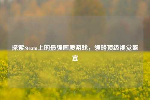 探索Steam上的最强画质游戏,领略顶级视觉盛宴