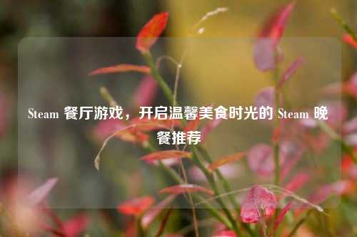Steam 餐厅游戏，开启温馨美食时光的 Steam 晚餐推荐