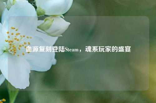 血源复刻登陆Steam，魂系玩家的盛宴