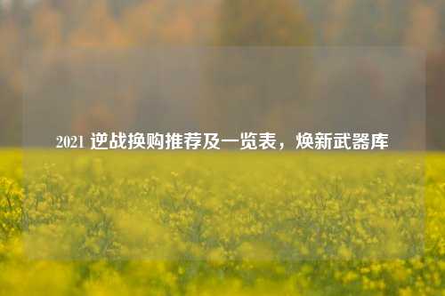 2021 逆战换购推荐及一览表，焕新武器库