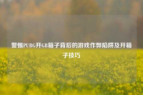 警惕PUBG开GB箱子背后的游戏作弊陷阱及开箱子技巧
