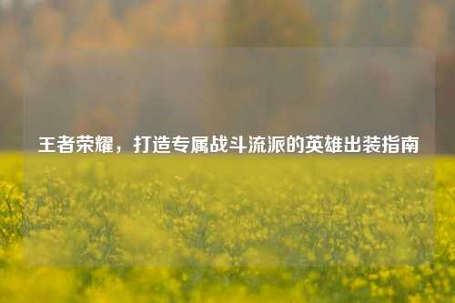王者荣耀,打造专属战斗流派的英雄出装指南