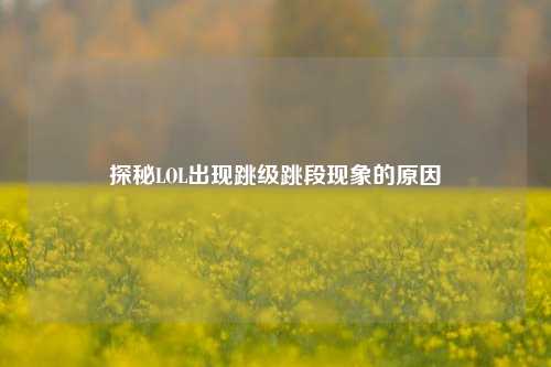 探秘LOL出现跳级跳段现象的原因