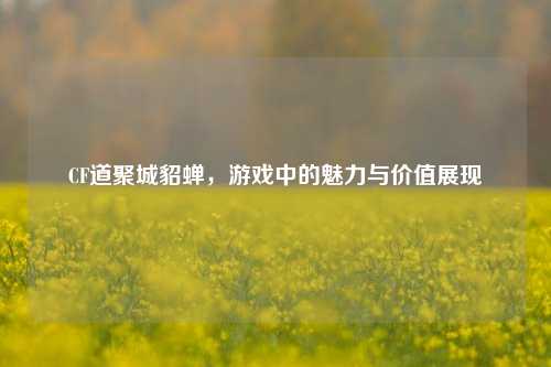 CF道聚城貂蝉，游戏中的魅力与价值展现
