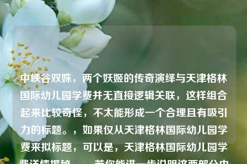 中峡谷双姝，两个妖姬的传奇演绎与天津格林国际幼儿园学费并无直接逻辑关联，这样组合起来比较奇怪，不太能形成一个合理且有吸引力的标题。，如果仅从天津格林国际幼儿园学费来拟标题，可以是，天津格林国际幼儿园学费详情揭秘 。，若你能进一步说明这两部分内容之间的关系或提供更多背景信息，我可以为你生成更合适的标题。