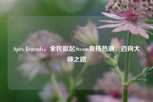 Apex Legends,全民掀起Steam竞技热潮,迈向大师之路
