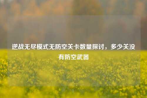 逆战无尽模式无防空关卡数量探讨，多少关没有防空武器