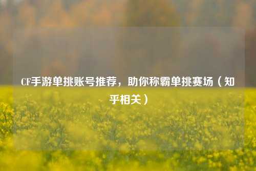CF手游单挑账号推荐，助你称霸单挑赛场（知乎相关）