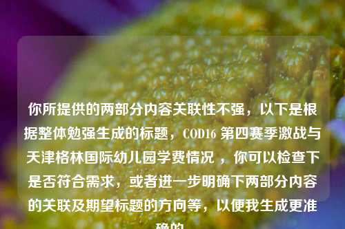 你所提供的两部分内容关联性不强，以下是根据整体勉强生成的标题，COD16 第四赛季激战与天津格林国际幼儿园学费情况 ，你可以检查下是否符合需求，或者进一步明确下两部分内容的关联及期望标题的方向等，以便我生成更准确的。
