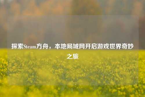 探索Steam方舟，本地局域网开启游戏世界奇妙之旅