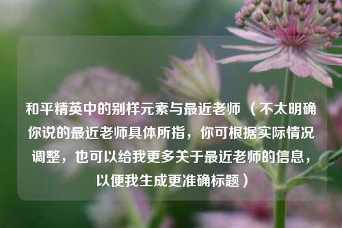 和平精英中的别样元素与最近老师 （不太明确你说的最近老师具体所指，你可根据实际情况调整，也可以给我更多关于最近老师的信息，以便我生成更准确标题）