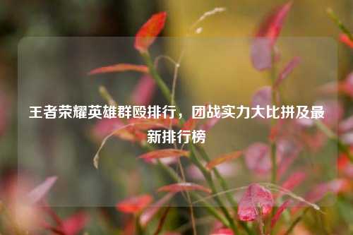 王者荣耀英雄群殴排行,团战实力大比拼及最新排行榜