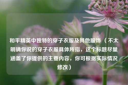 和平精英中独特的穿子衣服及其他服饰 (不太明确你说的穿子衣服具体所指,这个标题尽量涵盖了你提供的主要内容,你可根据实际情况修改)