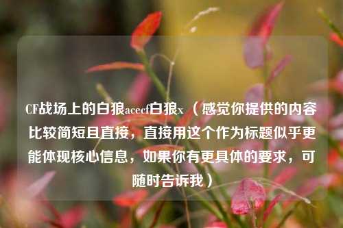 CF战场上的白狼acecf白狼x （感觉你提供的内容比较简短且直接，直接用这个作为标题似乎更能体现核心信息，如果你有更具体的要求，可随时告诉我）