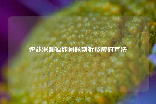 逆战深渊掉线问题剖析及应对方法