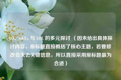 AQ、OKEx 与 LOL 的多元探讨 (因未给出具体探讨内容,原标题直接概括了核心主题,若要修改会失去关键信息,所以直接采用原标题最为合适)