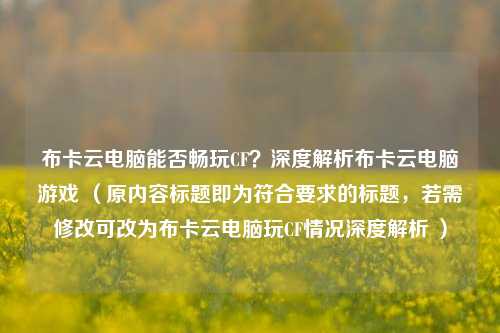 布卡云电脑能否畅玩CF？深度解析布卡云电脑游戏 （原内容标题即为符合要求的标题，若需修改可改为布卡云电脑玩CF情况深度解析 ）
