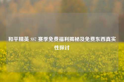 和平精英 SS7 赛季免费福利揭秘及免费东西真实性探讨