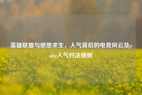英雄联盟与绝地求生，人气背后的电竞风云及pubg人气对决规则