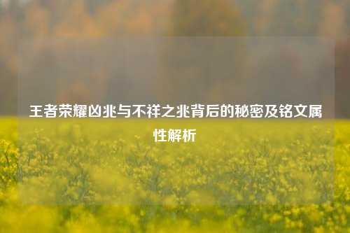 王者荣耀凶兆与不祥之兆背后的秘密及铭文属性解析