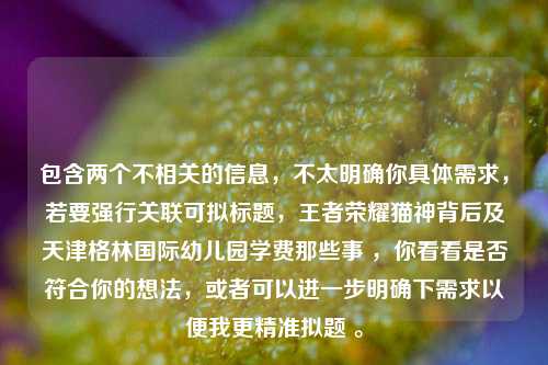 包含两个不相关的信息，不太明确你具体需求，若要强行关联可拟标题，王者荣耀猫神背后及天津格林国际幼儿园学费那些事 ，你看看是否符合你的想法，或者可以进一步明确下需求以便我更精准拟题 。