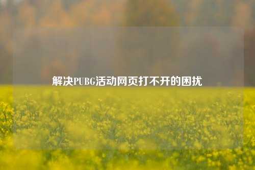 解决PUBG活动网页打不开的困扰