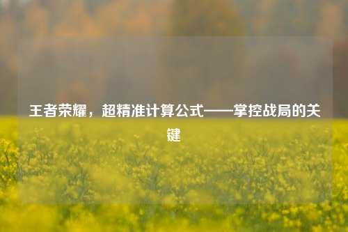 王者荣耀，超精准计算公式——掌控战局的关键