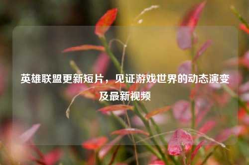 英雄联盟更新短片，见证游戏世界的动态演变及最新视频