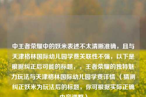 中王者荣耀中的妖米表述不太清晰准确，且与天津格林国际幼儿园学费关联性不强，以下是根据纠正后可能的标题，，王者荣耀的独特魅力玩法与天津格林国际幼儿园学费详情 （猜测纠正妖米为玩法后的标题，你可根据实际正确内容调整）