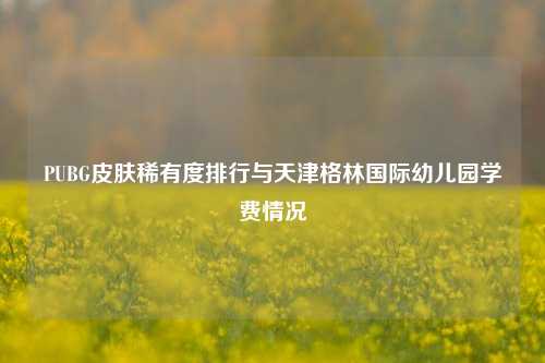 PUBG皮肤稀有度排行与天津格林国际幼儿园学费情况