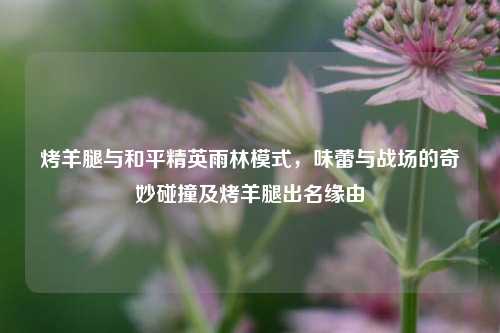 烤羊腿与和平精英雨林模式,味蕾与战场的奇妙碰撞及烤羊腿出名缘由
