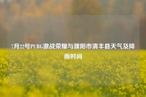 7月22号PUBG激战荣耀与濮阳市清丰县天气及降雨时间