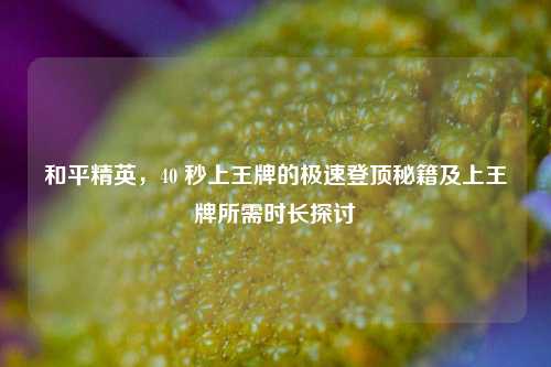 和平精英，40 秒上王牌的极速登顶秘籍及上王牌所需时长探讨