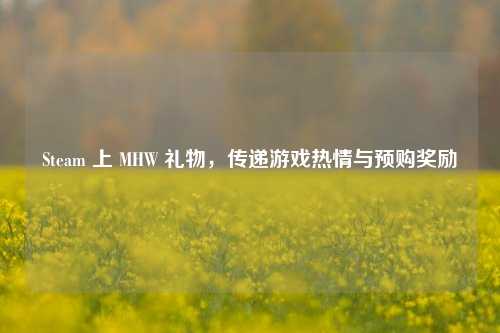 Steam 上 MHW 礼物，传递游戏热情与预购奖励