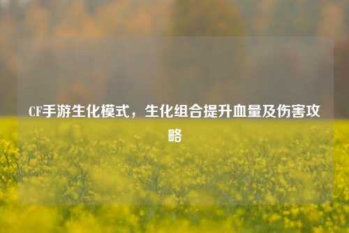 CF手游生化模式，生化组合提升血量及伤害攻略
