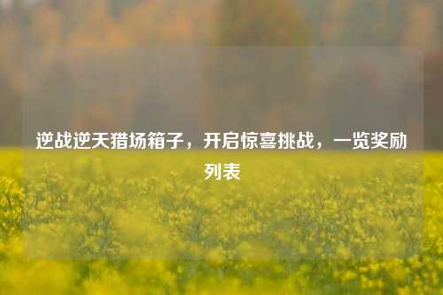 逆战逆天猎场箱子,开启惊喜挑战,一览奖励列表